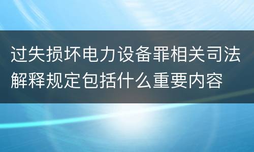 过失损坏电力设备罪相关司法解释规定包括什么重要内容