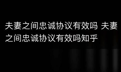 夫妻之间忠诚协议有效吗 夫妻之间忠诚协议有效吗知乎