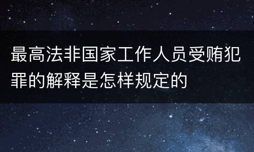 最高法非国家工作人员受贿犯罪的解释是怎样规定的