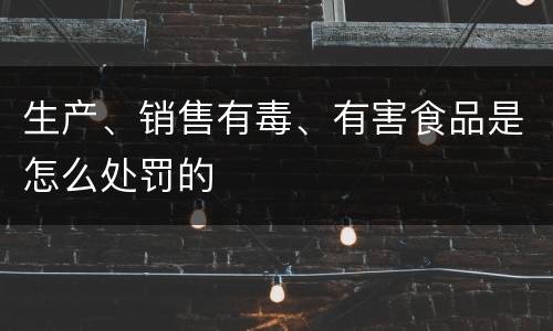 生产、销售有毒、有害食品是怎么处罚的