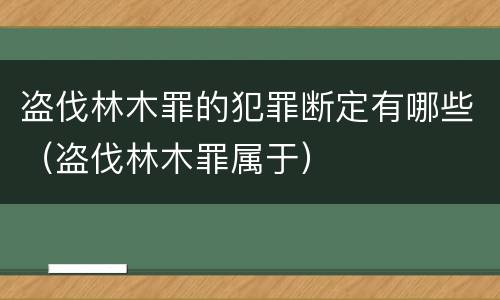 盗伐林木罪的犯罪断定有哪些（盗伐林木罪属于）