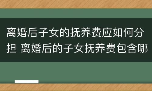 离婚后子女的抚养费应如何分担 离婚后的子女抚养费包含哪些内容