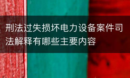 刑法过失损坏电力设备案件司法解释有哪些主要内容