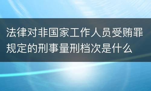 法律对非国家工作人员受贿罪规定的刑事量刑档次是什么