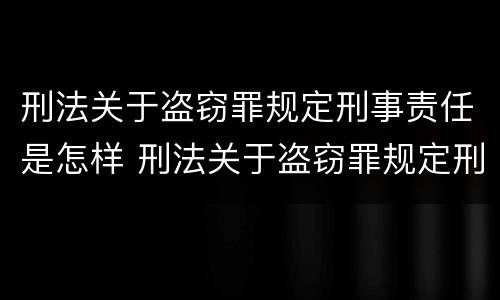 刑法关于盗窃罪规定刑事责任是怎样 刑法关于盗窃罪规定刑事责任是怎样定义的