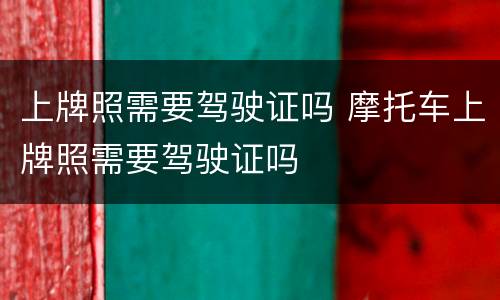 上牌照需要驾驶证吗 摩托车上牌照需要驾驶证吗