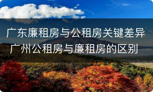 广东廉租房与公租房关键差异 广州公租房与廉租房的区别