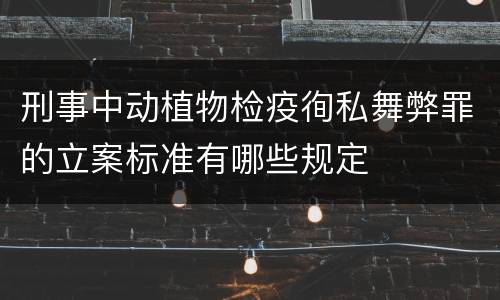 刑事中动植物检疫徇私舞弊罪的立案标准有哪些规定