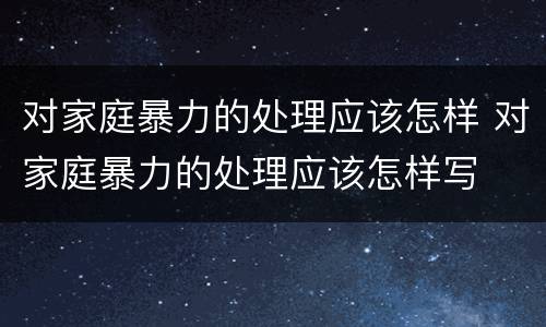 对家庭暴力的处理应该怎样 对家庭暴力的处理应该怎样写