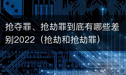 抢夺罪、抢劫罪到底有哪些差别2022（抢劫和抢劫罪）