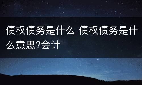 债权债务是什么 债权债务是什么意思?会计