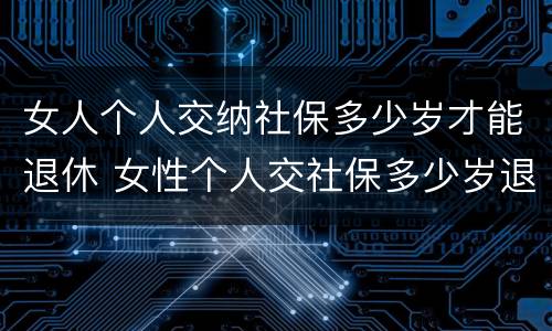 女人个人交纳社保多少岁才能退休 女性个人交社保多少岁退休