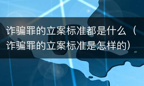诈骗罪的立案标准都是什么（诈骗罪的立案标准是怎样的）