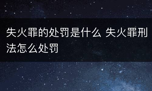 失火罪的处罚是什么 失火罪刑法怎么处罚