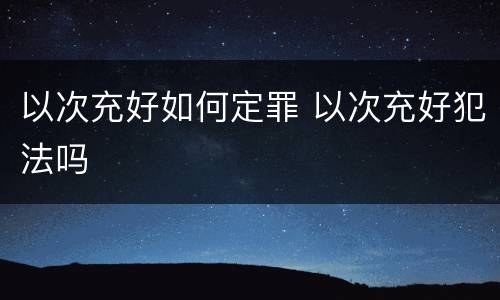以次充好如何定罪 以次充好犯法吗