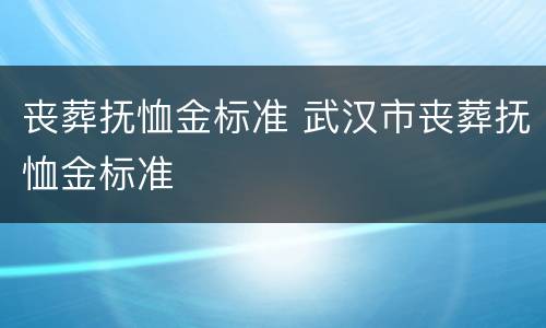 丧葬抚恤金标准 武汉市丧葬抚恤金标准