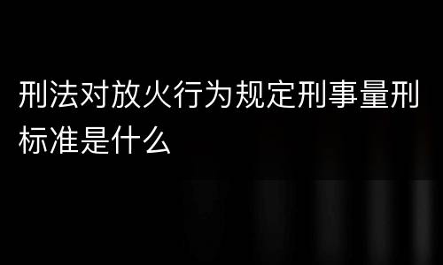 刑法对放火行为规定刑事量刑标准是什么