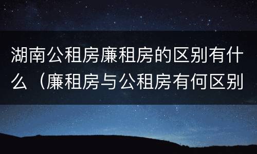 湖南公租房廉租房的区别有什么（廉租房与公租房有何区别）