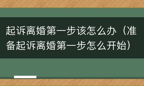 起诉离婚第一步该怎么办（准备起诉离婚第一步怎么开始）