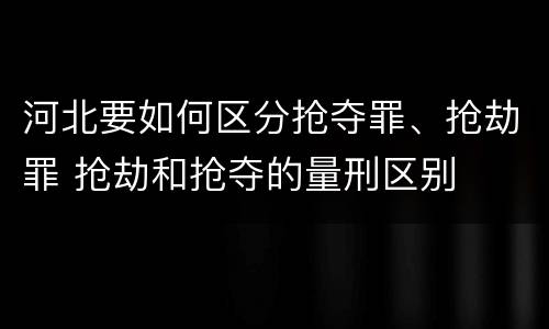 河北要如何区分抢夺罪、抢劫罪 抢劫和抢夺的量刑区别