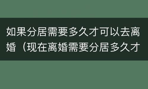 如果分居需要多久才可以去离婚（现在离婚需要分居多久才可以）