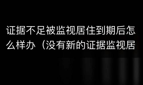 证据不足被监视居住到期后怎么样办（没有新的证据监视居住到期怎么办）