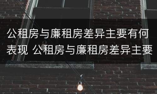 公租房与廉租房差异主要有何表现 公租房与廉租房差异主要有何表现为