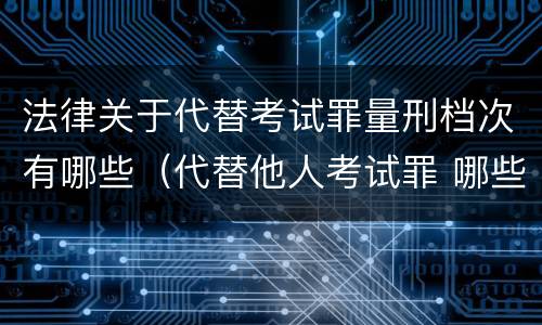 法律关于代替考试罪量刑档次有哪些（代替他人考试罪 哪些考试）