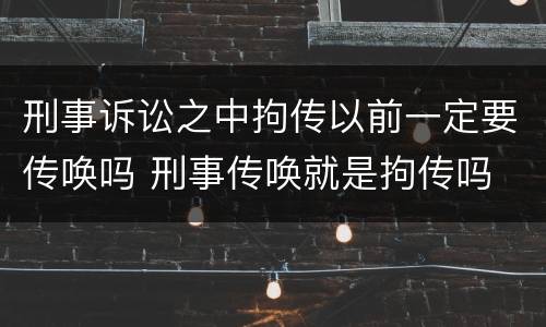 刑事诉讼之中拘传以前一定要传唤吗 刑事传唤就是拘传吗
