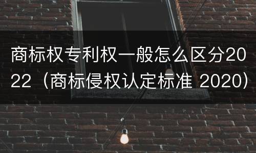 商标权专利权一般怎么区分2022（商标侵权认定标准 2020）