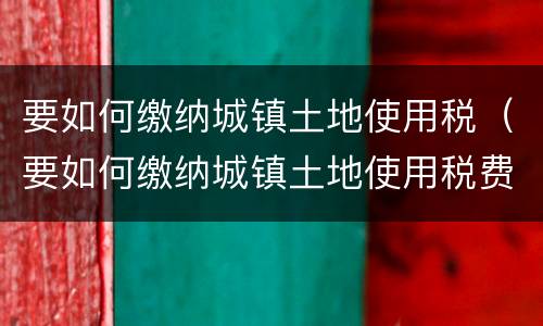 要如何缴纳城镇土地使用税（要如何缴纳城镇土地使用税费）