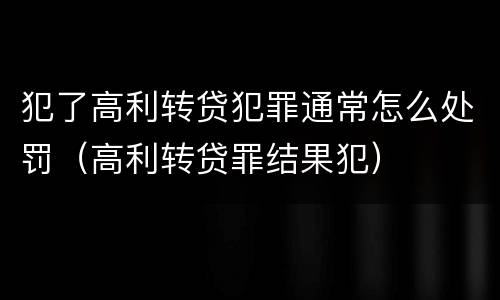 犯了高利转贷犯罪通常怎么处罚（高利转贷罪结果犯）