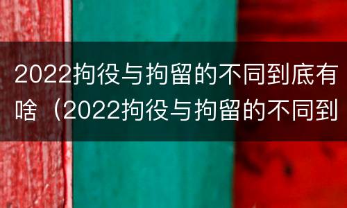 2022拘役与拘留的不同到底有啥（2022拘役与拘留的不同到底有啥区别）