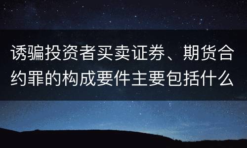 诱骗投资者买卖证券、期货合约罪的构成要件主要包括什么