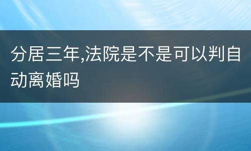 分居三年,法院是不是可以判自动离婚吗