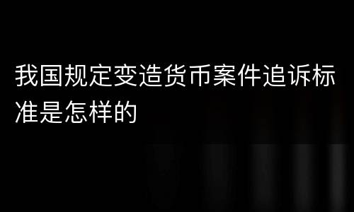 我国规定变造货币案件追诉标准是怎样的
