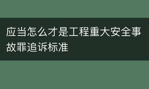 应当怎么才是工程重大安全事故罪追诉标准