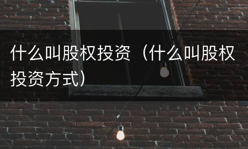什么叫股权投资（什么叫股权投资方式）