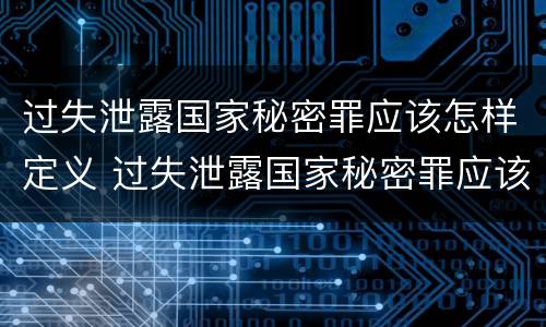 过失泄露国家秘密罪应该怎样定义 过失泄露国家秘密罪应该怎样定义呢