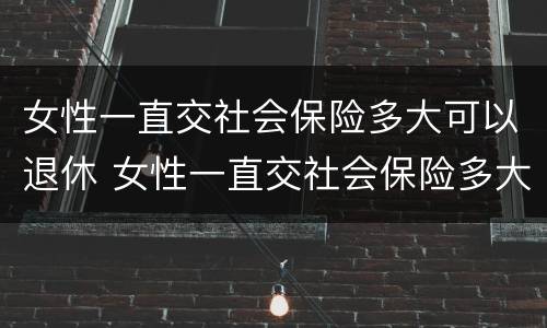 女性一直交社会保险多大可以退休 女性一直交社会保险多大可以退休了