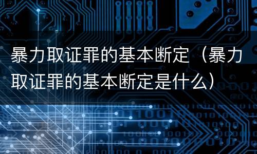 暴力取证罪的基本断定（暴力取证罪的基本断定是什么）
