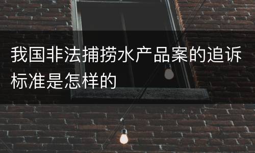 我国非法捕捞水产品案的追诉标准是怎样的