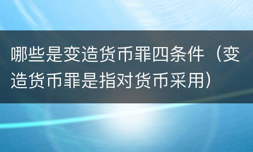 哪些是变造货币罪四条件（变造货币罪是指对货币采用）