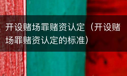 开设赌场罪赌资认定（开设赌场罪赌资认定的标准）