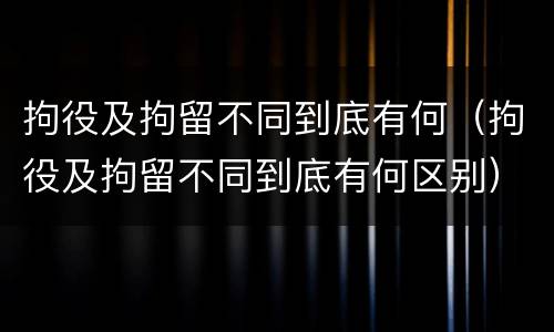 拘役及拘留不同到底有何（拘役及拘留不同到底有何区别）