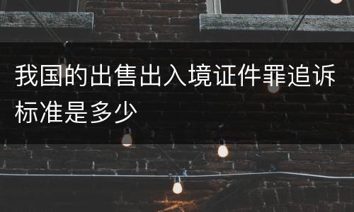 我国的出售出入境证件罪追诉标准是多少