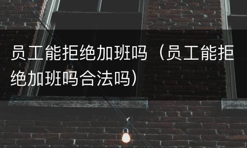 员工能拒绝加班吗（员工能拒绝加班吗合法吗）