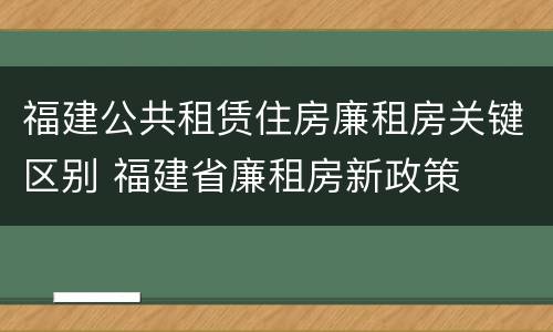 福建公共租赁住房廉租房关键区别 福建省廉租房新政策