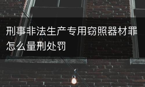 刑事非法生产专用窃照器材罪怎么量刑处罚