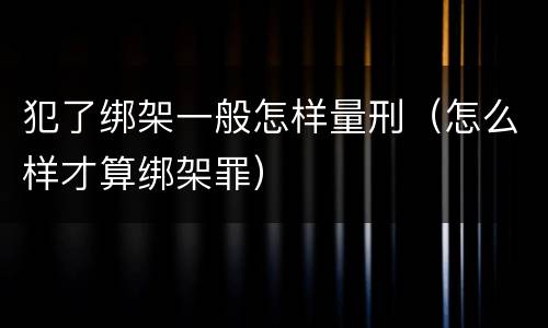 犯了绑架一般怎样量刑（怎么样才算绑架罪）